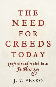 Title: The Need for Creeds Today: Confessional Faith in a Faithless Age, Author: J. V. Fesko