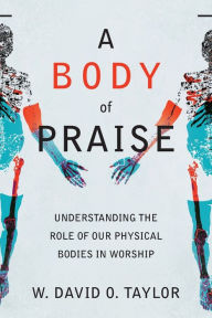 Rapidshare free download of ebooks A Body of Praise: Understanding the Role of Our Physical Bodies in Worship by W. David O. Taylor, W. David O. Taylor