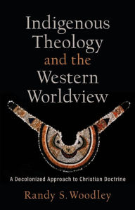 Free english books to download Indigenous Theology and the Western Worldview: A Decolonized Approach to Christian Doctrine CHM MOBI 9781540964717 English version by Randy S. Woodley, H. Daniel Zacharias