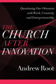 Title: The Church after Innovation: Questioning Our Obsession with Work, Creativity, and Entrepreneurship, Author: Andrew Root