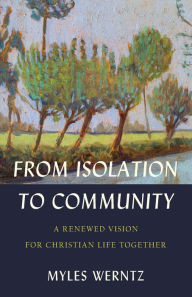 Title: From Isolation to Community: A Renewed Vision for Christian Life Together, Author: Myles Werntz