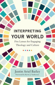 Title: Interpreting Your World: Five Lenses for Engaging Theology and Culture, Author: Justin Ariel Bailey