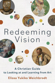 Title: Redeeming Vision: A Christian Guide to Looking at and Learning from Art, Author: Elissa Yukiko Weichbrodt