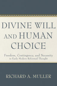 Title: Divine Will and Human Choice: Freedom, Contingency, and Necessity in Early Modern Reformed Thought, Author: Richard A. Muller