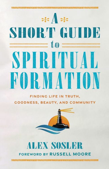 A Short Guide to Spiritual Formation: Finding Life Truth, Goodness, Beauty, and Community