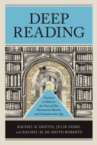 Deep Reading: Practices to Subvert the Vices of Our Distracted, Hostile, and Consumeristic Age