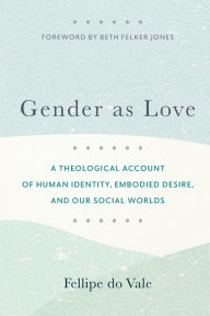 Title: Gender as Love: A Theological Account of Human Identity, Embodied Desire, and Our Social Worlds, Author: Fellipe do Vale