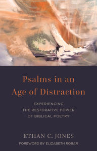 Title: Psalms in an Age of Distraction: Experiencing the Restorative Power of Biblical Poetry, Author: Ethan C. Jones