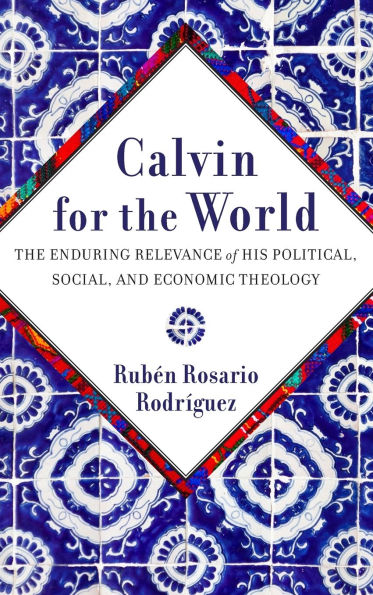 Calvin for the World: The Enduring Relevance of His Political, Social, and Economic Theology