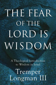 Title: The Fear of the Lord Is Wisdom: A Theological Introduction to Wisdom in Israel, Author: Tremper Longman