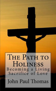 Title: The Path to Holiness: Becoming a Living Sacrifice of Love, Author: John Paul Thomas