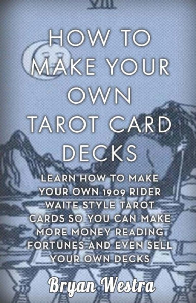 How To Make Your Own Tarot Card Decks: Learn How To Make Your Own 1909 Rider Waite Style Tarot Cards So You Can Make More Money Reading Fortunes And Even Sell Your Own Decks