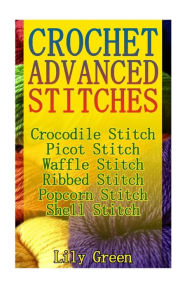 Title: Crochet Advanced Stitches: Crocodile Stitch, Picot Stitch, Waffle Stitch, Ribbed Stitch, Popcorn Stitch, Shell Stitch: (Crochet Stitches, Crochet Patterns, Crochet Projects), Author: Lily Green