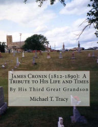 Title: James Cronin (1812-1890): A Tribute to His Life and Times: By His Third Great Grandson, Author: Michael T Tracy