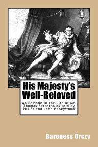 Title: His Majesty's Well-Beloved: An Episode in the Life of Mr. Thomas Betteron as told by His Friend John Honeywood, Author: Baroness Orczy