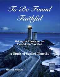 Title: To Be Found Faithful: Making the Choice to Live Faithfully to Your God (A Study of 2nd Timothy), Author: Melanie Newton