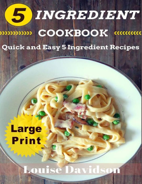 5 Ingredient Cookbook ***Large Print Edition***: Quick and Easy 5 Ingredient Recipes: 5 Ingredients timesaving recipes including healthy breakfast, beef, chicken, fish & seafood, pork, vegetarian, sides, and desserts