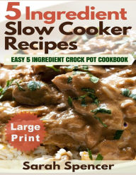 Title: 5 Ingredient Slow Cooker Recipes ***Large Print Edition***: Easy 5 Ingredient Crock Pot Cookbook, Author: Sarah Spencer