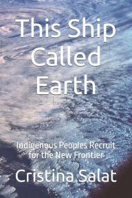 Title: This Ship Called Earth: Indigenous Peoples Recruit for the New Frontier, Author: Cristina Salat