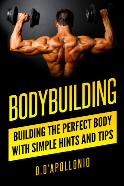 Bodybuilding: Building the perfect Body With Simple Hints and Tips