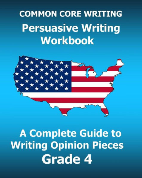 COMMON CORE WRITING Persuasive Writing Workbook: A Complete Guide to Writing Opinion Pieces Grade 4