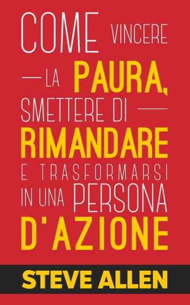 Miglioramento personale: Come vincere la paura, smettere di rimandare e trasformarsi in una persona d'azione: Metodo pratico per eliminare la procrastinazione e cambiare qualsiasi abitudine. Inclusi piccoli cambiamenti per eliminare la paura