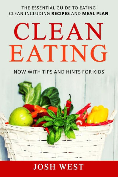 Clean Eating: The Essential Guide to Eating Clean Including Recipes and Meal Plan. Now With Tips and Hints For Kids