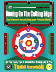 Title: Aiming On The Cutting Edge: How To Develop A Precision Aiming System For Pocket Billiards!, Author: Todd Leveck