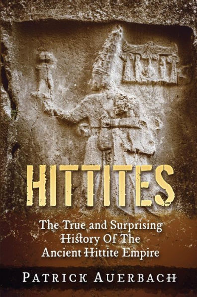 Hittites: The True and Surprising History Of The Ancient Hittite Empire