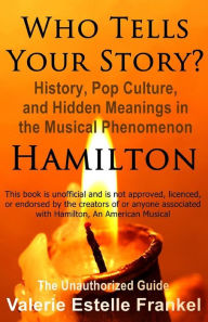 Title: Who Tells Your Story?: History, Pop Culture, and Hidden Meanings in the Musical Phenomenon Hamilton, Author: Valerie Estelle Frankel