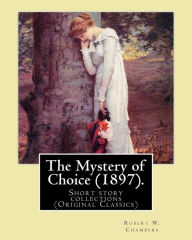 Title: The Mystery of Choice (1897). By: Robert W. Chambers: Short story collections (Original Classics), Author: Robert W Chambers