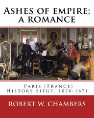 Title: Ashes of empire; a romance. By: Robert W. Chambers: Paris (France) History Siege, 1870-1871, Author: Robert W Chambers