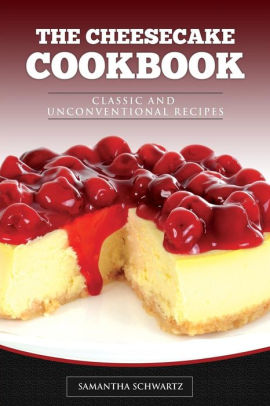 The Cheesecake Cookbook Classic And Unconventional Recipes By