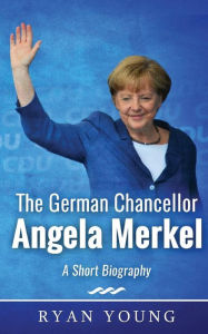 Title: The German Chancellor Angela Merkel - A Short Biography, Author: Ryan Young