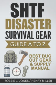Title: SHTF Disaster Survival Gear Guide A to Z: Best Bug Out Gear & Supply Manual, Author: Robbie J. Jones