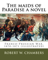 Title: The maids of Paradise a novel. By: Robert W. Chambers: Franco-Prussian War, 1870-1871 (illustrated), Author: Robert W. Chambers