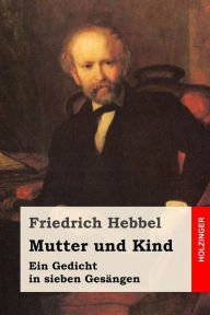 Title: Mutter und Kind: Ein Gedicht in sieben Gesängen, Author: Friedrich Hebbel