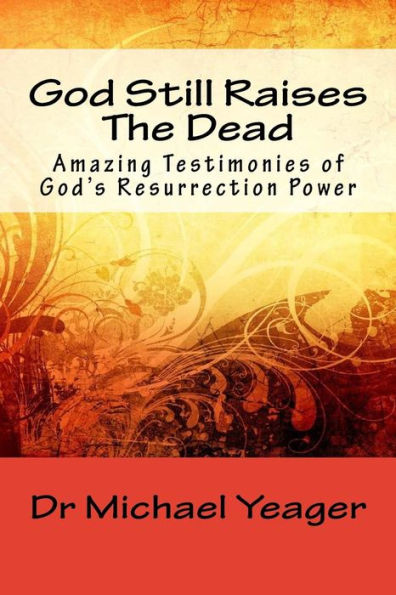 God Still Raises The Dead: Amazing Testimonies of God's Resurrection Power