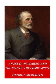 Title: An Essay on Comedy and the Uses of the Comic Spirit, Author: George Meredith