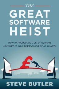 Title: The Great Software Heist: How to reduce the costs of running software in your organisation by up to 50%, Author: Steve Butler