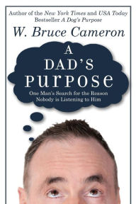 Title: A Dad's Purpose: One Man's Search for the Reason Nobody is Listening to Him, Author: W. Bruce Cameron