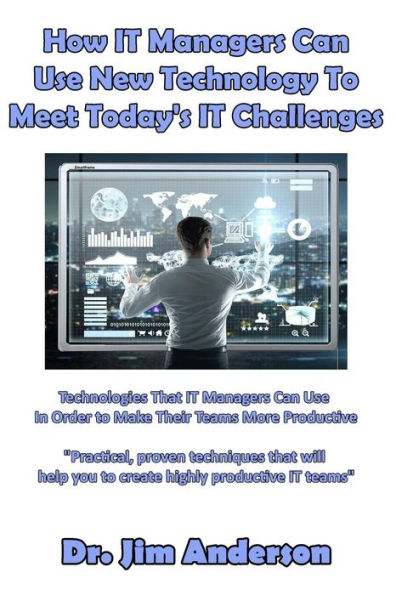 How IT Managers Can Use New Technology To Meet Today's IT Challenges: Technologies That IT Managers Can Use In Order to Make Their Teams More Productive