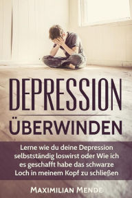 Title: Depression: Depression überwinden: Lernen, wie du deine Depression selbstständig loswirst oder Wie ich es geschafft habe, das schwarze Loch in meinem Kopf zu schließen, Author: Maximilian Mende