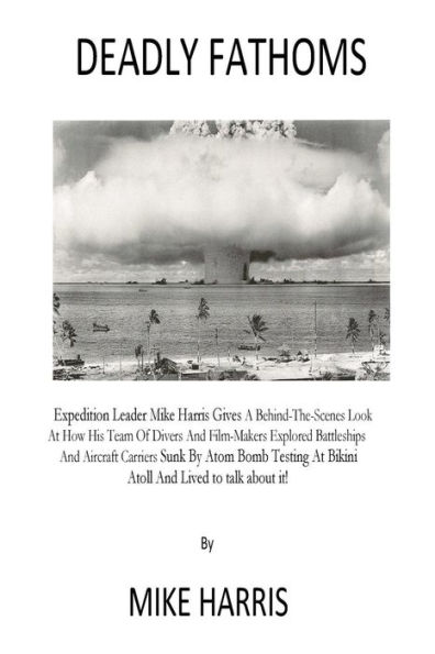 Deadly Fathoms: Now For The First Time Expedition Leader Mike Harris Gives A Behind-The-Scenes Look At How His Team of Divers And Film-Makers Explored Battleships And Aircraft Carriers That Were Sunk By Atom Bomb Testing At Bikini Atoll And Lived To Talk