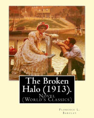 Title: The Broken Halo (1913). By: Florence L. Barclay: Novel (World's Classics), Author: Florence L Barclay