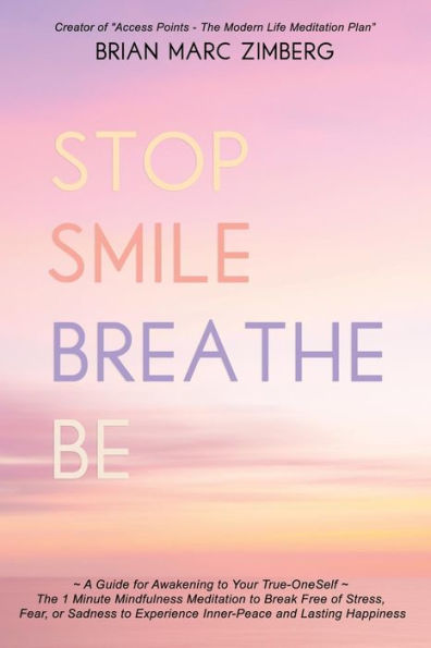 Stop Smile Breathe Be: ~ A Guide for Awakening to Your True-OneSelf The 1 Minute Mindfulness Meditation Break Free of Stress, Fear, or Sadness Experience Inner-Peace and Lasting Happiness