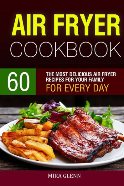 Air Fryer Cookbook: 60 The Most Delicious Air Fryer Recipes for Your Family for Every Day.