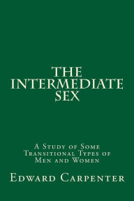 Title: The Intermediate Sex: A Study of Some Transitional Types of Men and Women, Author: Edward Carpenter