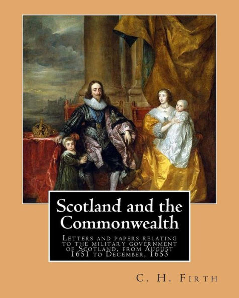 Scotland and the Commonwealth. Letters and papers relating to the military government of Scotland, from August 1651 to December, 1653. By: C. H. Firth, M.A.: Scotland, History 1649-1660 Sources