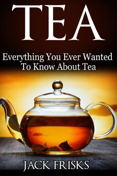 Tea: Everything You Every Wanted To Know About Tea